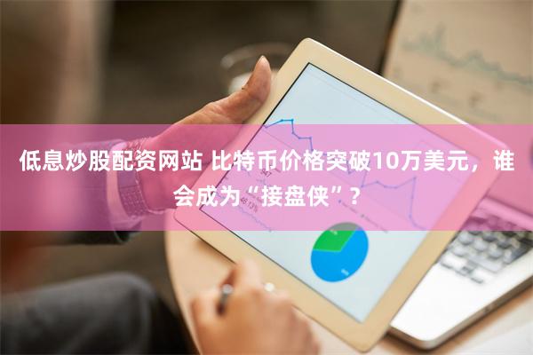 低息炒股配资网站 比特币价格突破10万美元，谁会成为“接盘侠