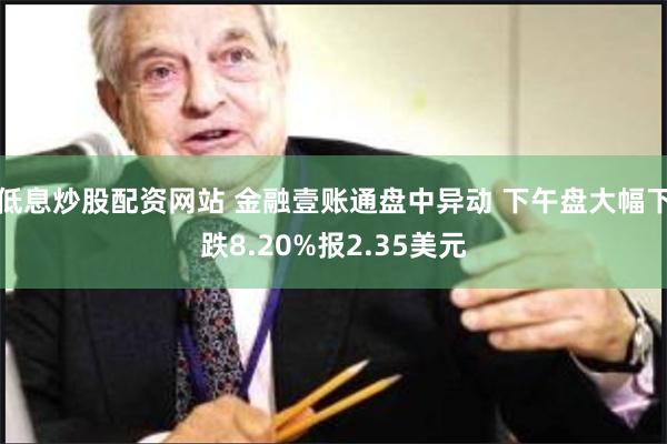 低息炒股配资网站 金融壹账通盘中异动 下午盘大幅下跌8.20