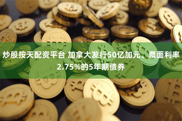 炒股按天配资平台 加拿大发行50亿加元、票面利率2.75%的