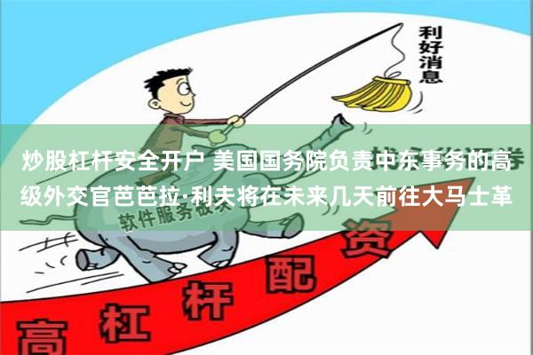 炒股杠杆安全开户 美国国务院负责中东事务的高级外交官芭芭拉·