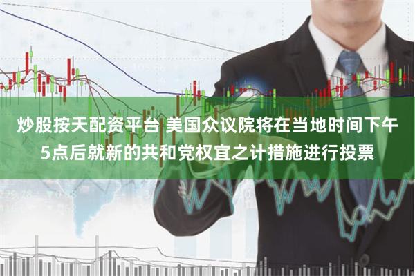 炒股按天配资平台 美国众议院将在当地时间下午5点后就新的共和