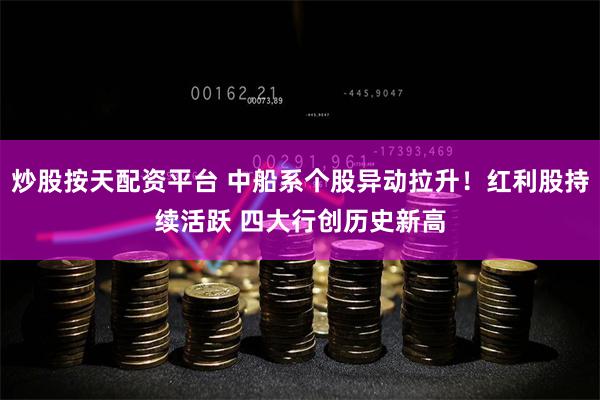 炒股按天配资平台 中船系个股异动拉升！红利股持续活跃 四大行