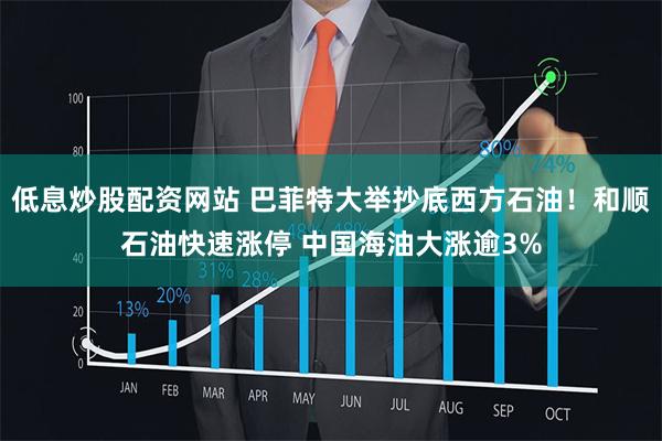 低息炒股配资网站 巴菲特大举抄底西方石油！和顺石油快速涨停 