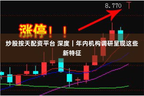 炒股按天配资平台 深度｜年内机构调研呈现这些新特征