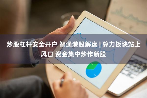 炒股杠杆安全开户 智通港股解盘 | 算力板块站上风口 资金集