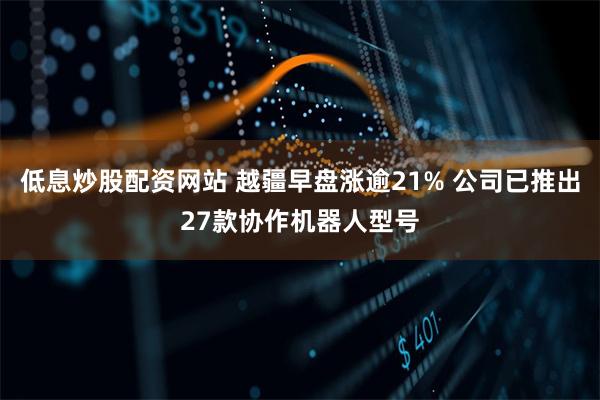 低息炒股配资网站 越疆早盘涨逾21% 公司已推出27款协作机