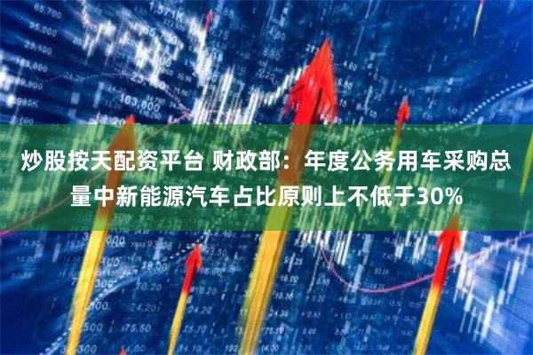 炒股按天配资平台 财政部：年度公务用车采购总量中新能源汽车占