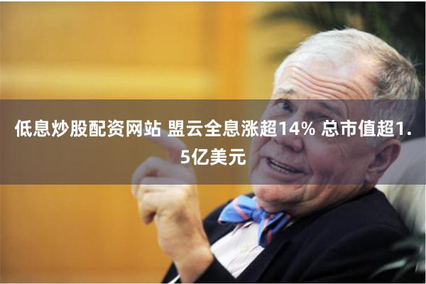低息炒股配资网站 盟云全息涨超14% 总市值超1.5亿美元