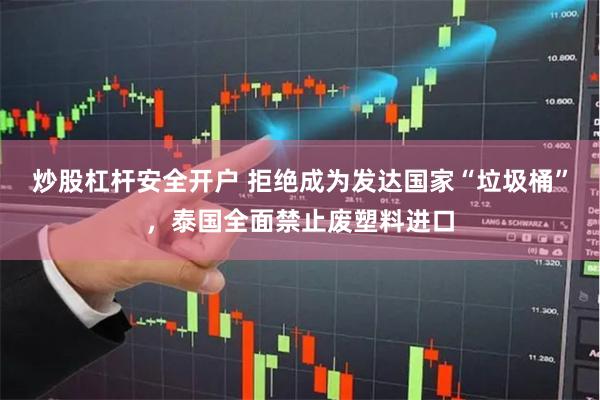 炒股杠杆安全开户 拒绝成为发达国家“垃圾桶”，泰国全面禁止废