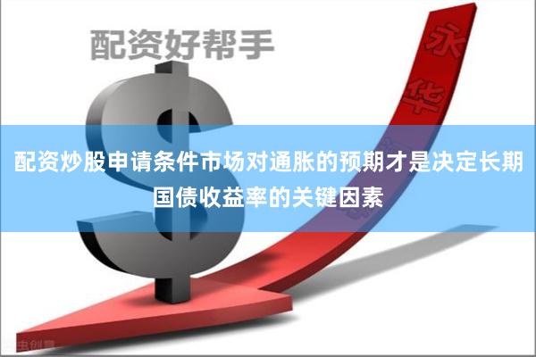 配资炒股申请条件市场对通胀的预期才是决定长期国债收益率的关键