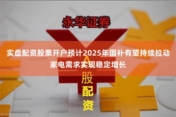 实盘配资股票开户预计2025年国补有望持续拉动家电需求实现稳