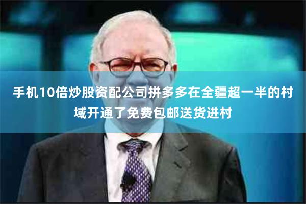 手机10倍炒股资配公司拼多多在全疆超一半的村域开通了免费包邮